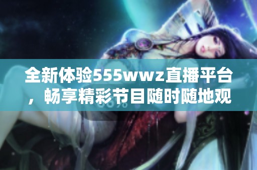 全新体验555wwz直播平台，畅享精彩节目随时随地观看