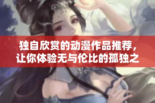 独自欣赏的动漫作品推荐，让你体验无与伦比的孤独之美