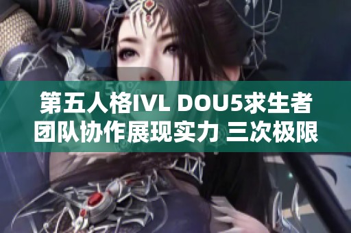 第五人格IVL DOU5求生者团队协作展现实力 三次极限跑结束战斗盛况