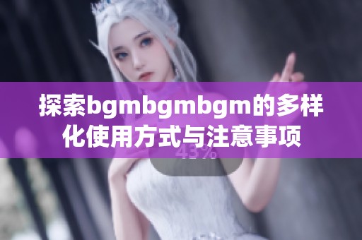 探索bgmbgmbgm的多样化使用方式与注意事项