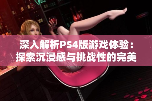 深入解析PS4版游戏体验：探索沉浸感与挑战性的完美结合之旅