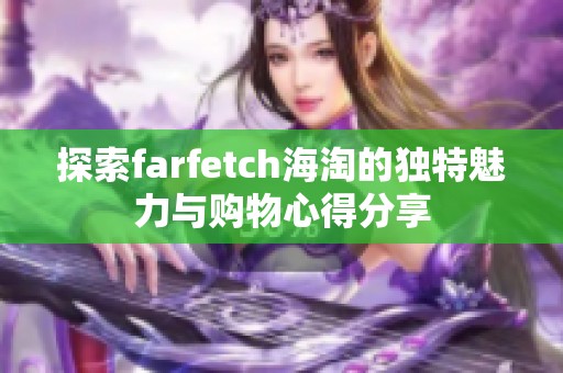 探索farfetch海淘的独特魅力与购物心得分享