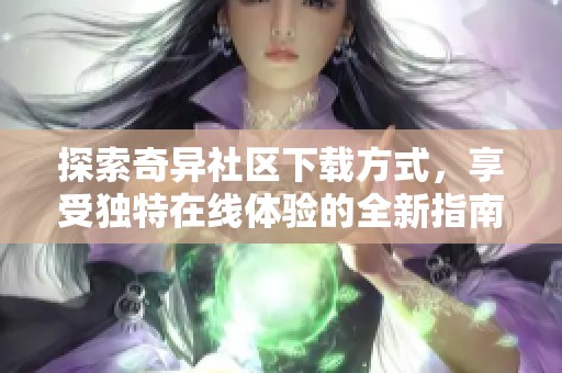 探索奇异社区下载方式，享受独特在线体验的全新指南