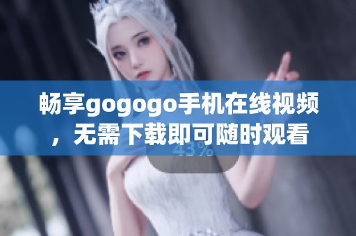 畅享gogogo手机在线视频，无需下载即可随时观看