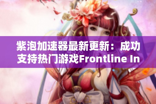 紫泡加速器最新更新：成功支持热门游戏Frontline Inferno提升玩家体验