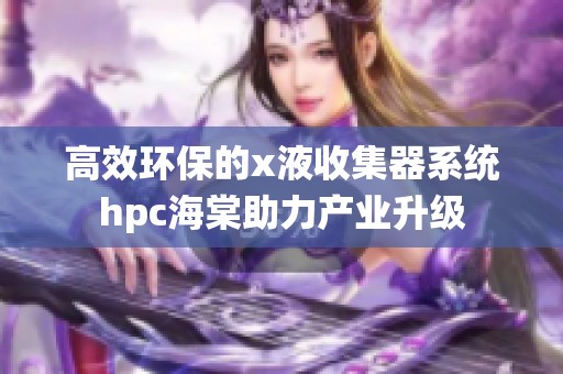 高效环保的x液收集器系统hpc海棠助力产业升级