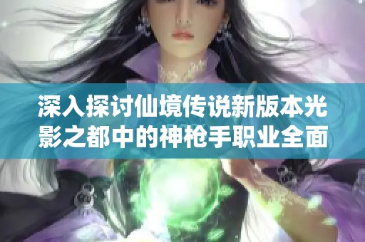 深入探讨仙境传说新版本光影之都中的神枪手职业全面解析与实力分析