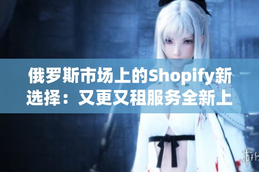 俄罗斯市场上的Shopify新选择：又更又租服务全新上线