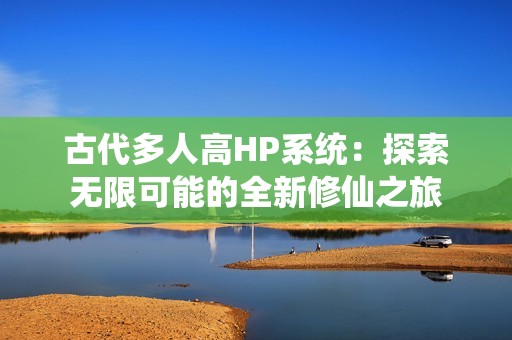 古代多人高HP系统：探索无限可能的全新修仙之旅