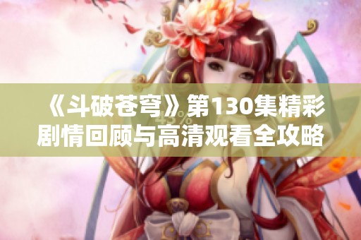 《斗破苍穹》第130集精彩剧情回顾与高清观看全攻略分享