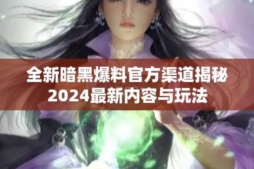 全新暗黑爆料官方渠道揭秘2024最新内容与玩法