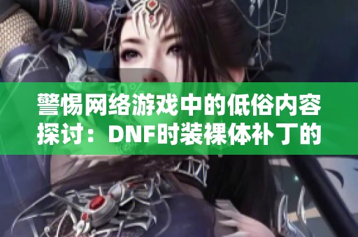 警惕网络游戏中的低俗内容探讨：DNF时装裸体补丁的危害与影响分析