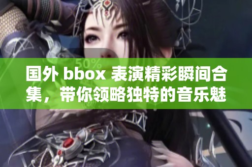 国外 bbox 表演精彩瞬间合集，带你领略独特的音乐魅力