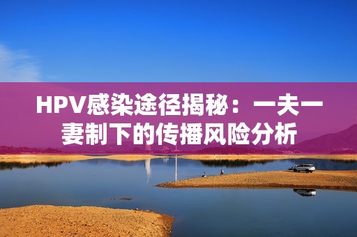 HPV感染途径揭秘：一夫一妻制下的传播风险分析