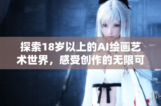 探索18岁以上的AI绘画艺术世界，感受创作的无限可能