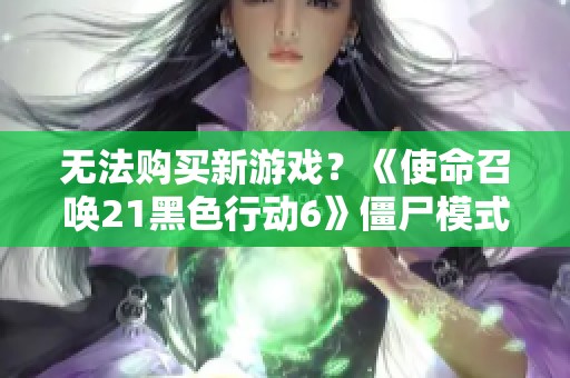 无法购买新游戏？《使命召唤21黑色行动6》僵尸模式现已免费开放供玩家体验