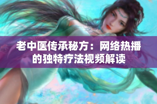 老中医传承秘方：网络热播的独特疗法视频解读