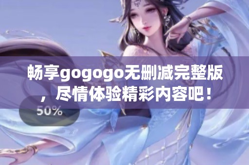 畅享gogogo无删减完整版，尽情体验精彩内容吧！