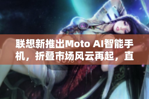 联想新推出Moto AI智能手机，折叠市场风云再起，直播盛典即将引发热潮