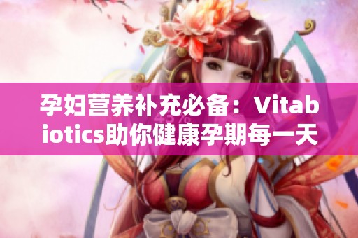 孕妇营养补充必备：Vitabiotics助你健康孕期每一天