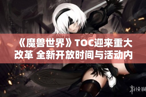 《魔兽世界》TOC迎来重大改革 全新开放时间与活动内容全面揭秘！