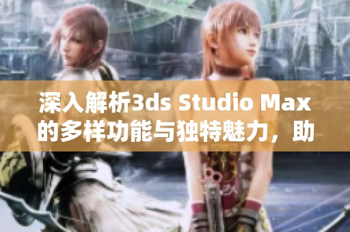 深入解析3ds Studio Max的多样功能与独特魅力，助力创意设计与3D建模之旅