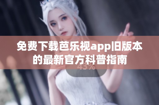 免费下载芭乐视app旧版本的最新官方科普指南