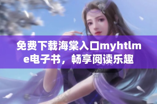 免费下载海棠入口myhtlme电子书，畅享阅读乐趣