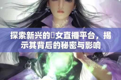 探索新兴的祼女直播平台，揭示其背后的秘密与影响