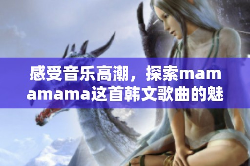 感受音乐高潮，探索mamamama这首韩文歌曲的魅力与情感