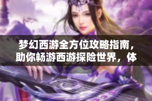 梦幻西游全方位攻略指南，助你畅游西游探险世界，体验无穷乐趣