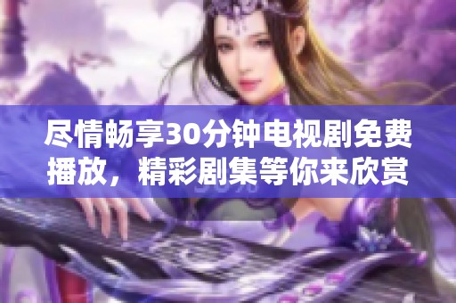 尽情畅享30分钟电视剧免费播放，精彩剧集等你来欣赏