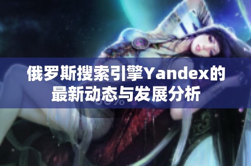 俄罗斯搜索引擎Yandex的最新动态与发展分析