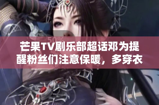 芒果TV剧乐部超话邓为提醒粉丝们注意保暖，多穿衣服迎接寒冷天气