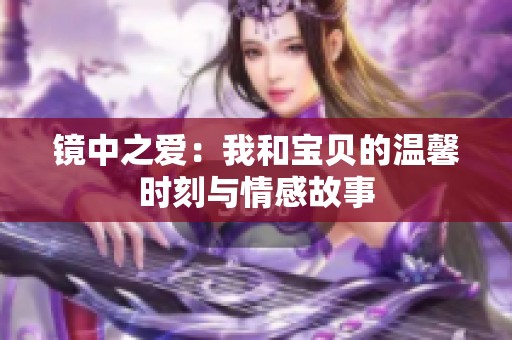 镜中之爱：我和宝贝的温馨时刻与情感故事