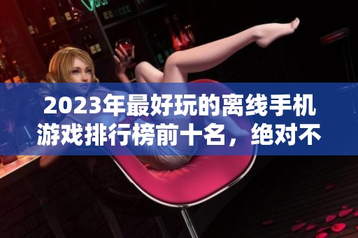 2023年最好玩的离线手机游戏排行榜前十名，绝对不容错过的精彩游戏推荐