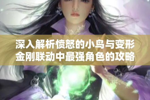 深入解析愤怒的小鸟与变形金刚联动中最强角色的攻略与玩法策略