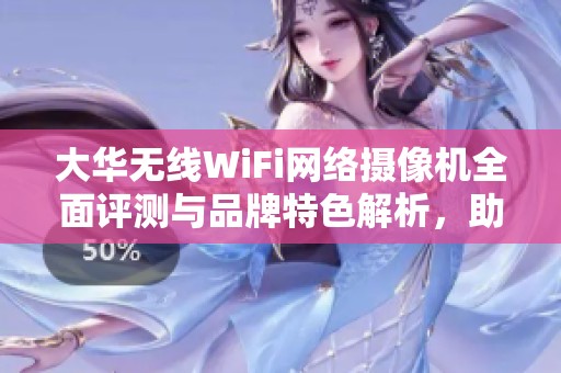 大华无线WiFi网络摄像机全面评测与品牌特色解析，助您明智选择安防监控设备