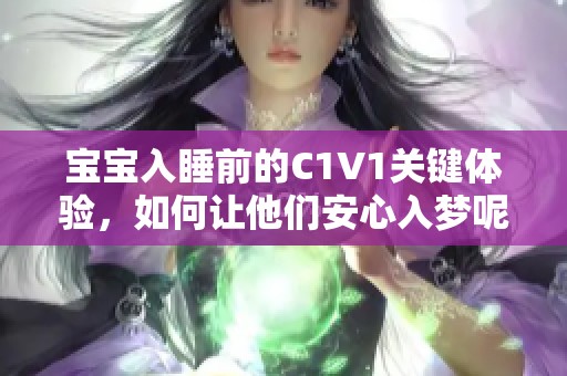 宝宝入睡前的C1V1关键体验，如何让他们安心入梦呢