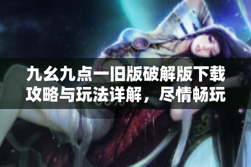 九幺九点一旧版破解版下载攻略与玩法详解，尽情畅玩无阻！