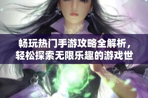 畅玩热门手游攻略全解析，轻松探索无限乐趣的游戏世界尽在掌握中