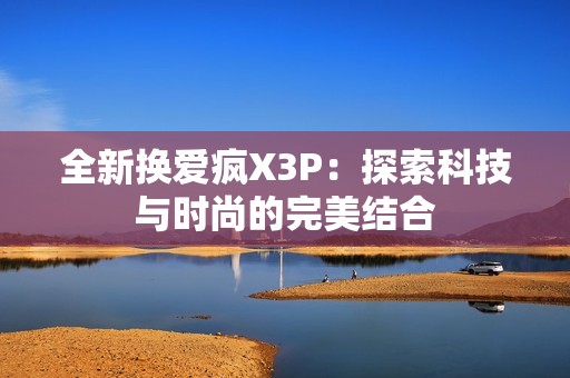 全新换爱疯X3P：探索科技与时尚的完美结合