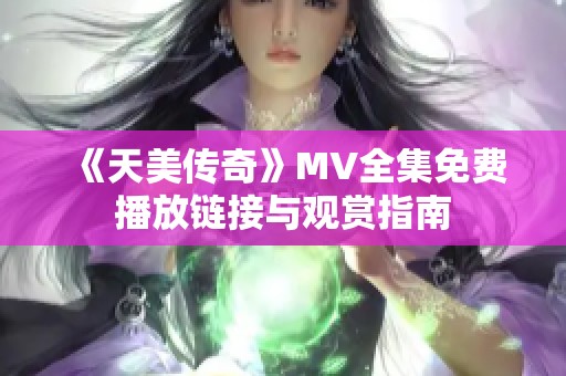 《天美传奇》MV全集免费播放链接与观赏指南