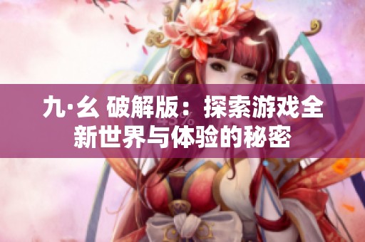 九·幺 破解版：探索游戏全新世界与体验的秘密