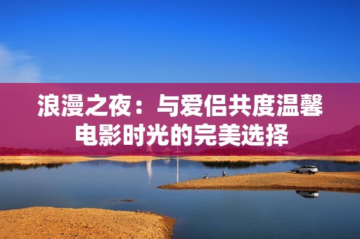 浪漫之夜：与爱侣共度温馨电影时光的完美选择