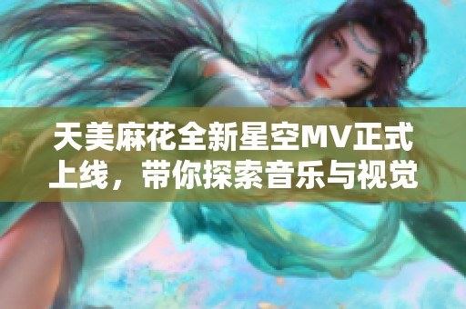 天美麻花全新星空MV正式上线，带你探索音乐与视觉的梦幻旅程