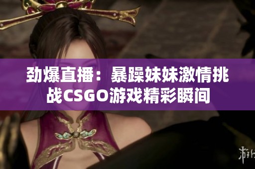 劲爆直播：暴躁妹妹激情挑战CSGO游戏精彩瞬间