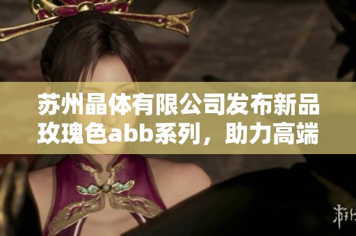 苏州晶体有限公司发布新品玫瑰色abb系列，助力高端市场需求