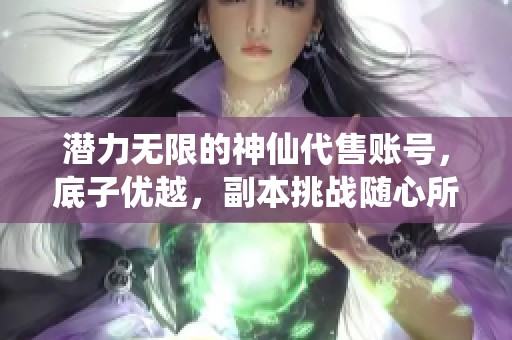 潜力无限的神仙代售账号，底子优越，副本挑战随心所欲，助你轻松提升实力