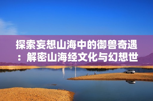 探索妄想山海中的御兽奇遇：解密山海经文化与幻想世界的交融之美